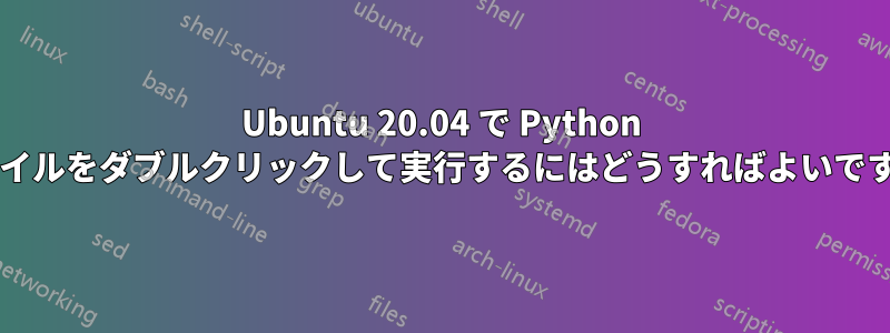 Ubuntu 20.04 で Python ファイルをダブルクリックして実行するにはどうすればよいですか?