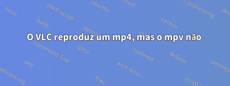 O VLC reproduz um mp4, mas o mpv não