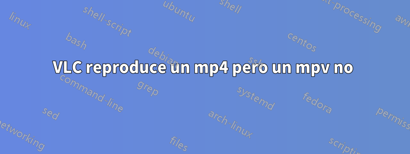 VLC reproduce un mp4 pero un mpv no