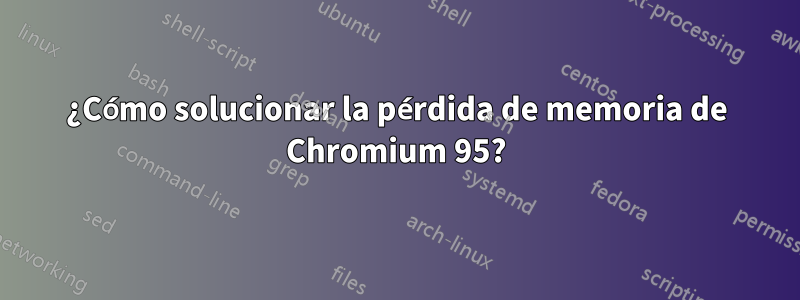 ¿Cómo solucionar la pérdida de memoria de Chromium 95?