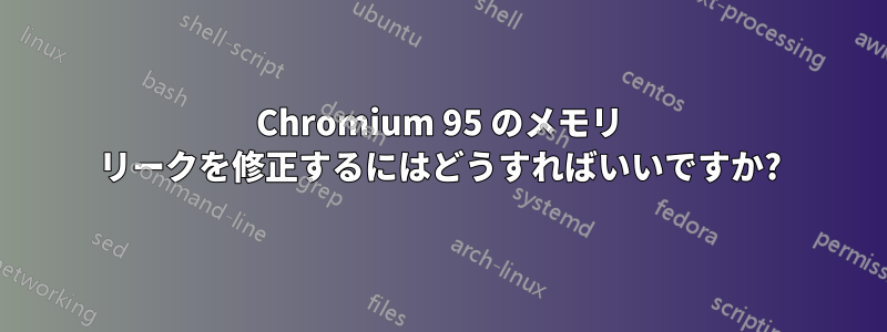 Chromium 95 のメモリ リークを修正するにはどうすればいいですか?