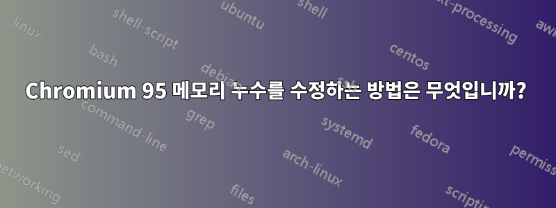 Chromium 95 메모리 누수를 수정하는 방법은 무엇입니까?