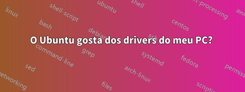 O Ubuntu gosta dos drivers do meu PC?