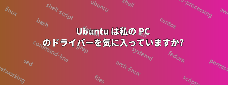 Ubuntu は私の PC のドライバーを気に入っていますか?