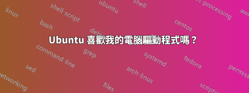 Ubuntu 喜歡我的電腦驅動程式嗎？