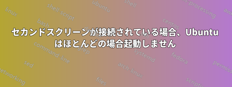 セカンドスクリーンが接続されている場合、Ubuntu はほとんどの場合起動しません