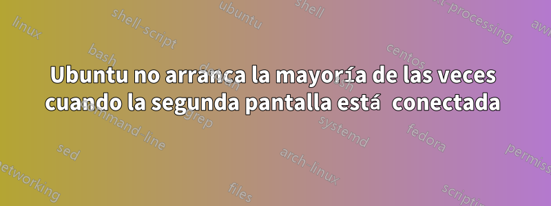 Ubuntu no arranca la mayoría de las veces cuando la segunda pantalla está conectada