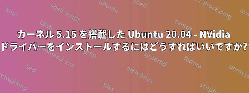 カーネル 5.15 を搭載した Ubuntu 20.04 - NVidia ドライバーをインストールするにはどうすればいいですか?