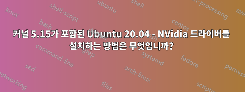 커널 5.15가 포함된 Ubuntu 20.04 - NVidia 드라이버를 설치하는 방법은 무엇입니까?