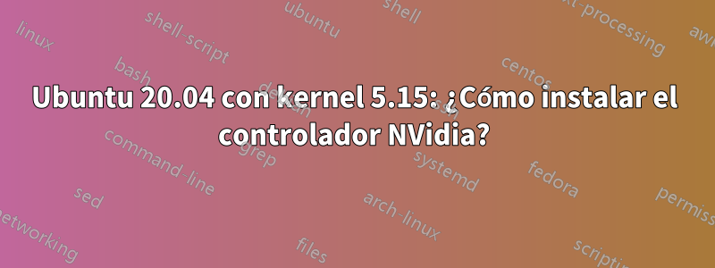 Ubuntu 20.04 con kernel 5.15: ¿Cómo instalar el controlador NVidia?