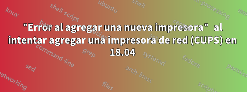 "Error al agregar una nueva impresora" al intentar agregar una impresora de red (CUPS) en 18.04