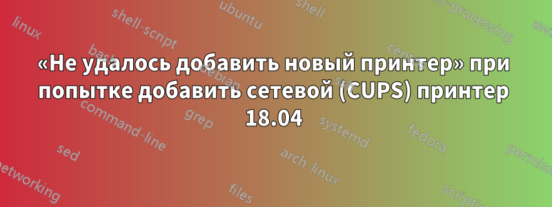 «Не удалось добавить новый принтер» при попытке добавить сетевой (CUPS) принтер 18.04