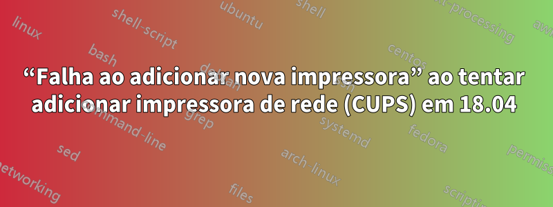 “Falha ao adicionar nova impressora” ao tentar adicionar impressora de rede (CUPS) em 18.04