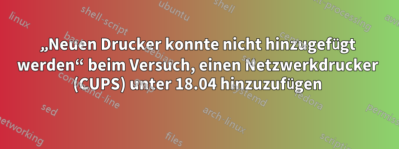 „Neuen Drucker konnte nicht hinzugefügt werden“ beim Versuch, einen Netzwerkdrucker (CUPS) unter 18.04 hinzuzufügen