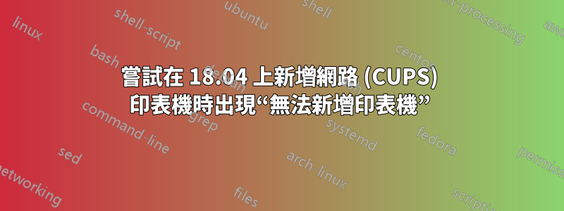 嘗試在 18.04 上新增網路 (CUPS) 印表機時出現“無法新增印表機”