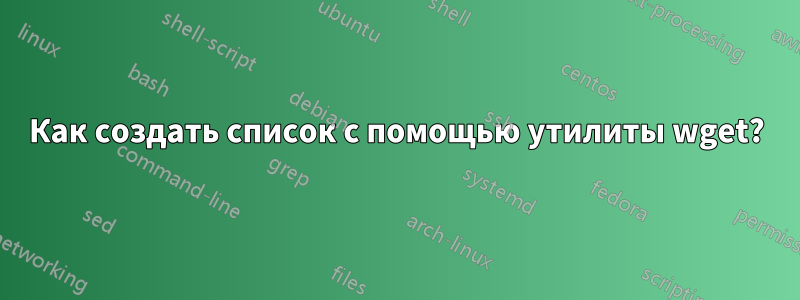 Как создать список с помощью утилиты wget?