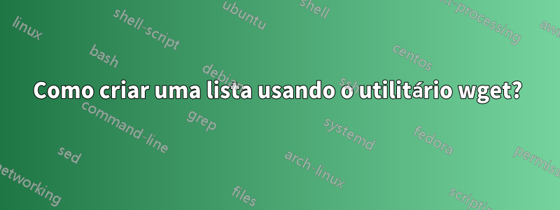 Como criar uma lista usando o utilitário wget?