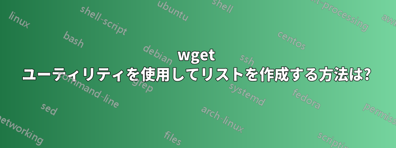 wget ユーティリティを使用してリストを作成する方法は?