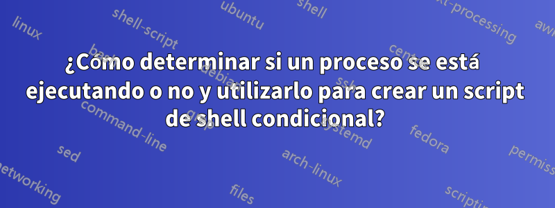 ¿Cómo determinar si un proceso se está ejecutando o no y utilizarlo para crear un script de shell condicional?