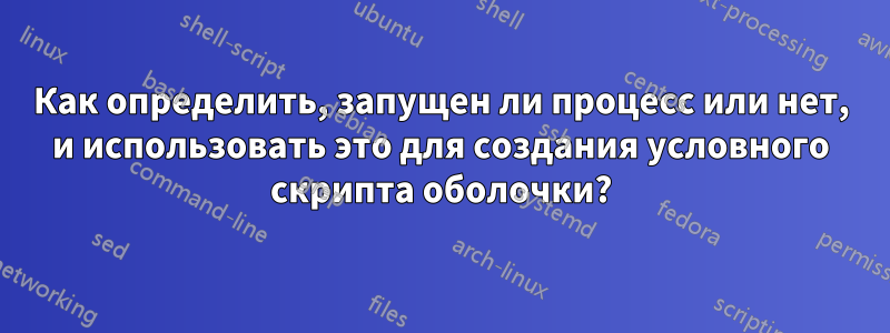 Как определить, запущен ли процесс или нет, и использовать это для создания условного скрипта оболочки?