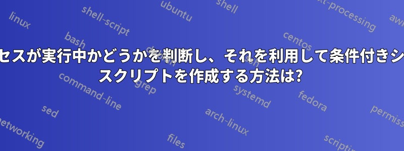 プロセスが実行中かどうかを判断し、それを利用して条件付きシェル スクリプトを作成する方法は?