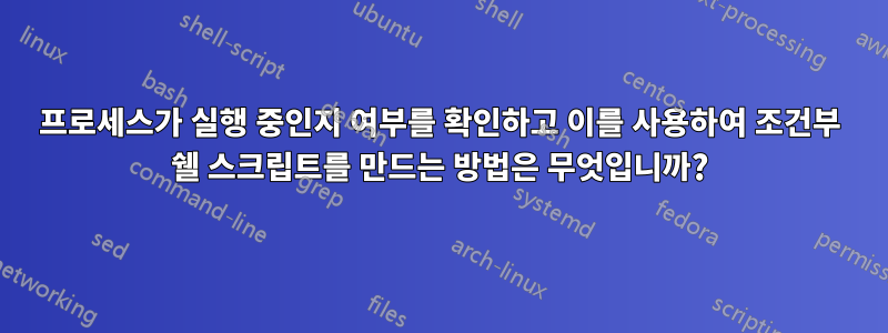 프로세스가 실행 중인지 여부를 확인하고 이를 사용하여 조건부 쉘 스크립트를 만드는 방법은 무엇입니까?