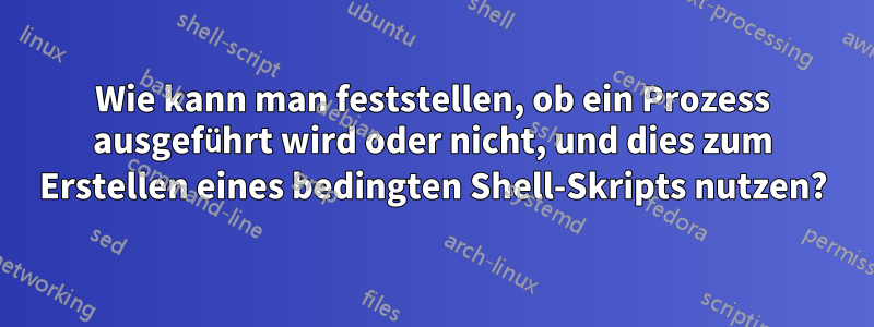 Wie kann man feststellen, ob ein Prozess ausgeführt wird oder nicht, und dies zum Erstellen eines bedingten Shell-Skripts nutzen?