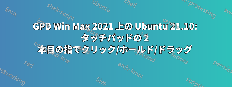 GPD Win Max 2021 上の Ubuntu 21.10: タッチパッドの 2 本目の指でクリック/ホールド/ドラッグ