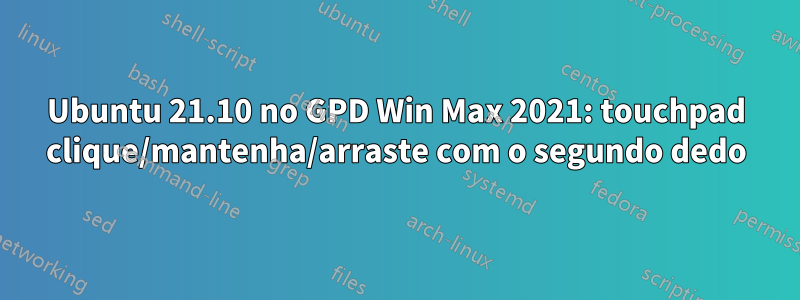 Ubuntu 21.10 no GPD Win Max 2021: touchpad clique/mantenha/arraste com o segundo dedo