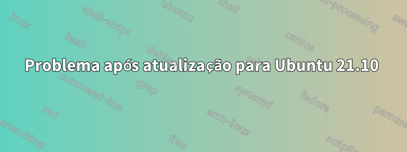 Problema após atualização para Ubuntu 21.10