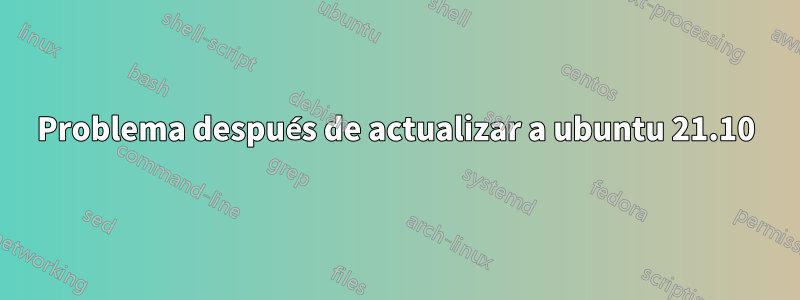 Problema después de actualizar a ubuntu 21.10