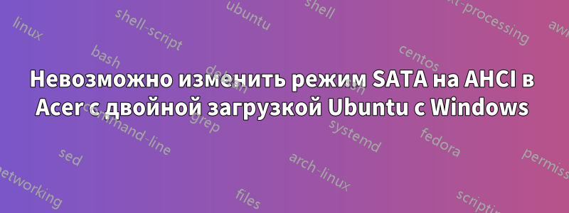 Невозможно изменить режим SATA на AHCI в Acer с двойной загрузкой Ubuntu с Windows