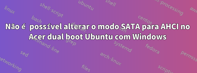 Não é possível alterar o modo SATA para AHCI no Acer dual boot Ubuntu com Windows