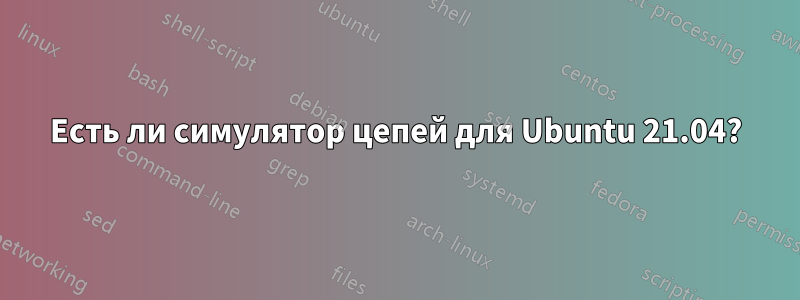 Есть ли симулятор цепей для Ubuntu 21.04?