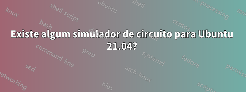 Existe algum simulador de circuito para Ubuntu 21.04?