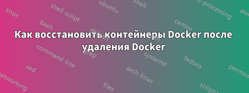 Как восстановить контейнеры Docker после удаления Docker