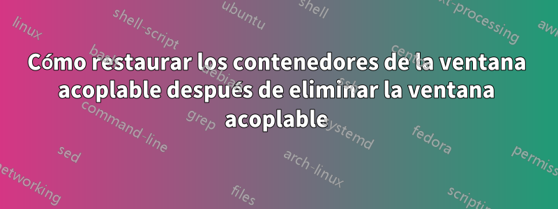 Cómo restaurar los contenedores de la ventana acoplable después de eliminar la ventana acoplable