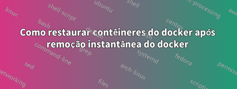 Como restaurar contêineres do docker após remoção instantânea do docker