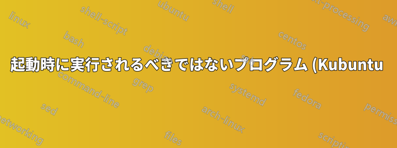 起動時に実行されるべきではないプログラム (Kubuntu)