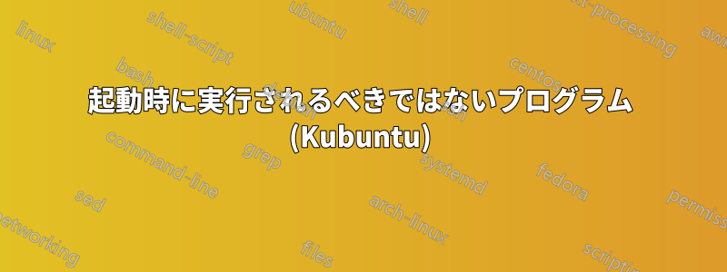 起動時に実行されるべきではないプログラム (Kubuntu)