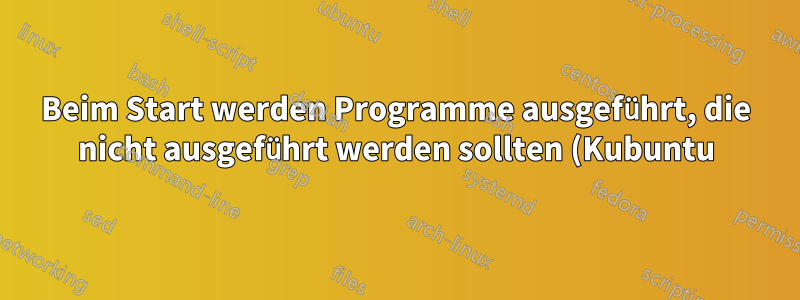 Beim Start werden Programme ausgeführt, die nicht ausgeführt werden sollten (Kubuntu)