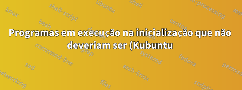 Programas em execução na inicialização que não deveriam ser (Kubuntu)