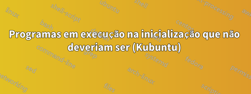 Programas em execução na inicialização que não deveriam ser (Kubuntu)