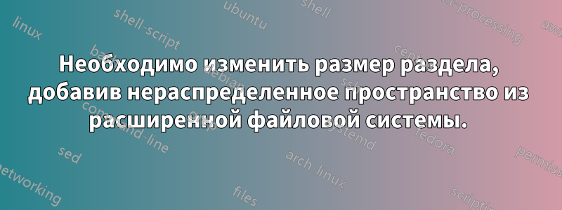 Необходимо изменить размер раздела, добавив нераспределенное пространство из расширенной файловой системы.