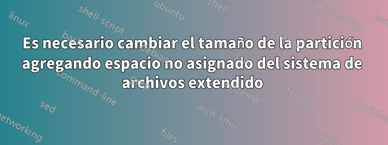 Es necesario cambiar el tamaño de la partición agregando espacio no asignado del sistema de archivos extendido