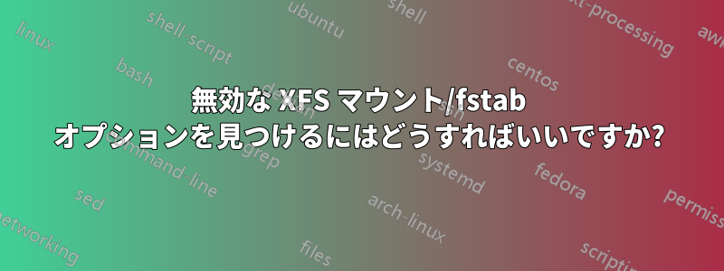 無効な XFS マウント/fstab オプションを見つけるにはどうすればいいですか?