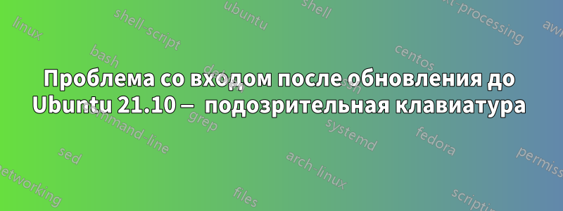 Проблема со входом после обновления до Ubuntu 21.10 — подозрительная клавиатура