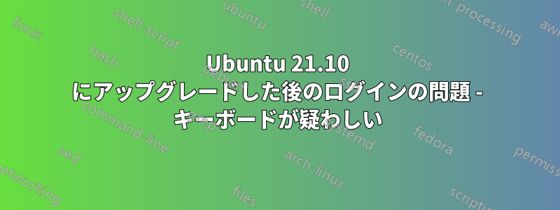 Ubuntu 21.10 にアップグレードした後のログインの問題 - キーボードが疑わしい