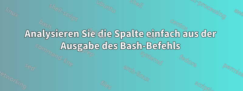 Analysieren Sie die Spalte einfach aus der Ausgabe des Bash-Befehls