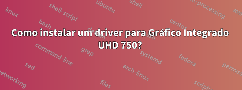 Como instalar um driver para Gráfico Integrado UHD 750?